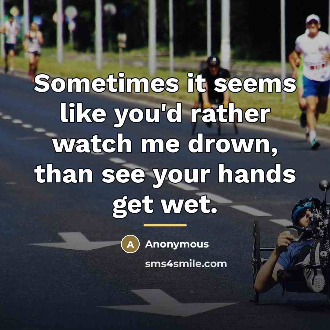 “Sometimes it seems like you'd rather watch me drown, than…” quote by Anonymous