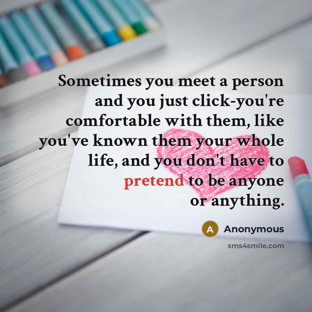 “Sometimes you meet a person and you just click-you're comfortable with them, like you've known them your whole life, and you don't have to pretend to be anyone or anything.” quote by Anonymous