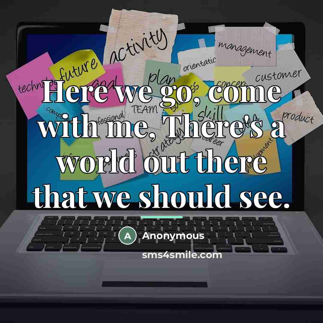 “Here we go, come with me, There's a world out…” quote by Anonymous