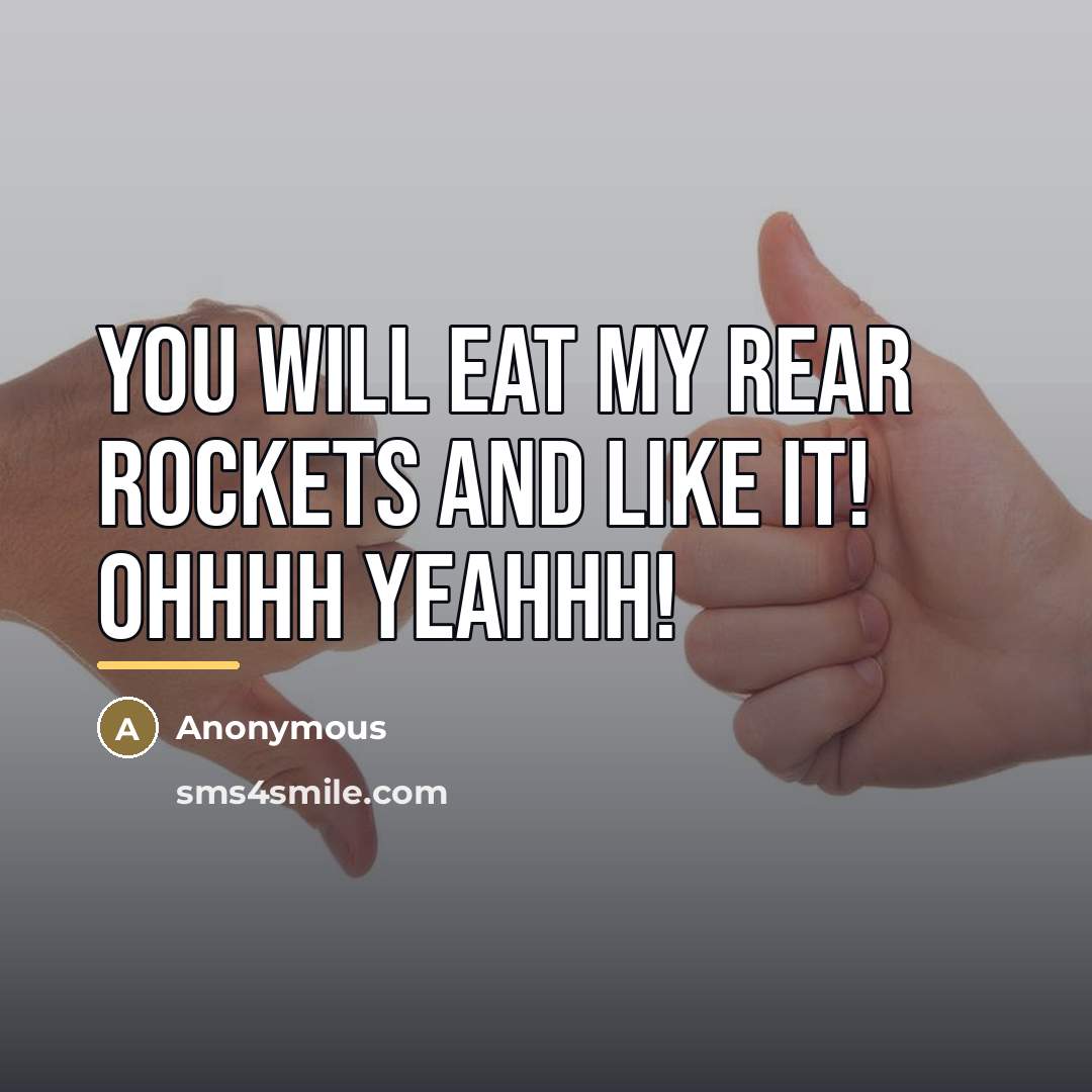 “You will eat my rear rockets and like it! Ohhhh…” quote by Anonymous