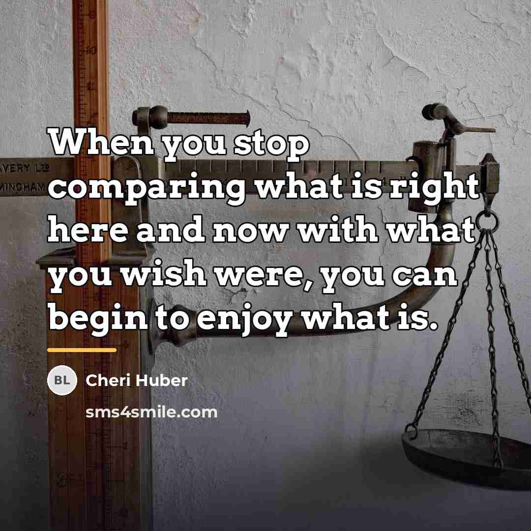 “When you stop comparing what is right here and now…” quote by Cheri Huber