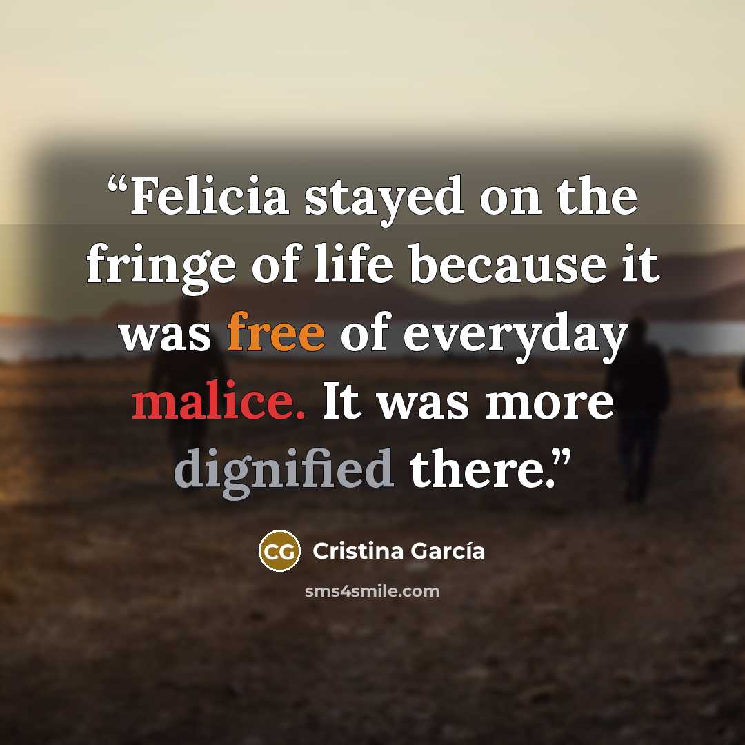 “Felicia stayed on the fringe of life because it was free of everyday malice. It was more dignified there.” quote by Cristina García