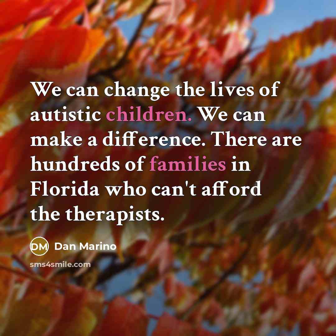 “We can change the lives of autistic children. We can make a difference. There are hundreds of families in Florida who can't afford the therapists.” quote by Dan Marino