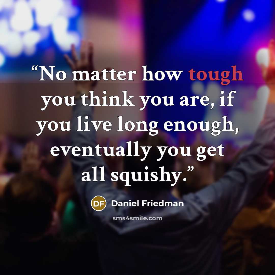 “No matter how tough you think you are, if you live long enough, eventually you get all squishy.” quote by Daniel Friedman