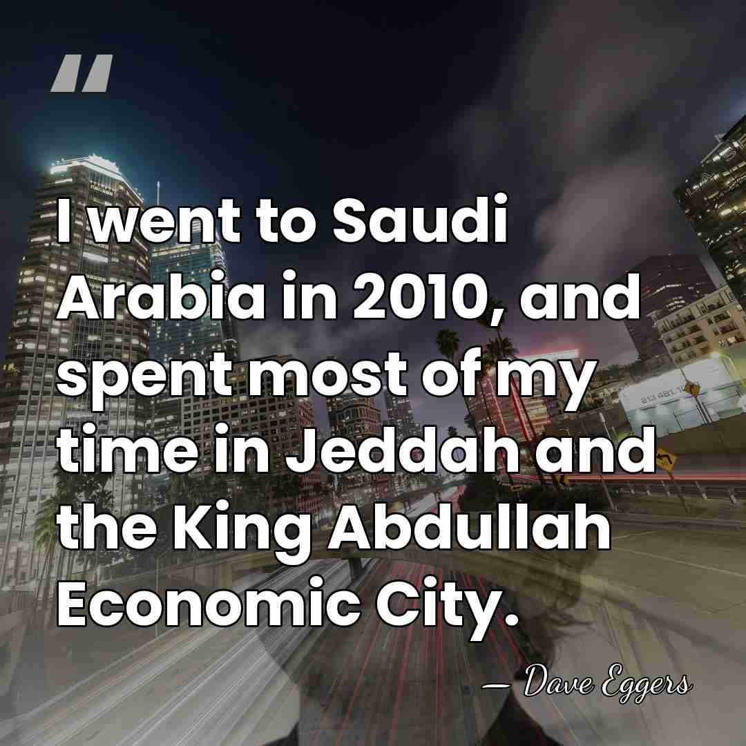 I went to Saudi Arabia in 2010, and spent most of my&hellip; - Dave Eggers