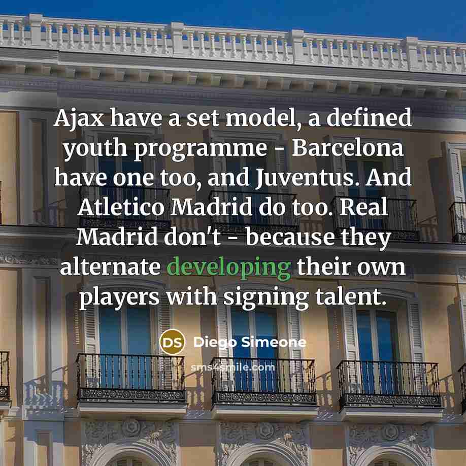 “Ajax have a set model, a defined youth programme - Barcelona have one too, and Juventus. And Atletico Madrid do too. Real Madrid don't - because they alternate developing their own players with signing talent.” quote by Diego Simeone
