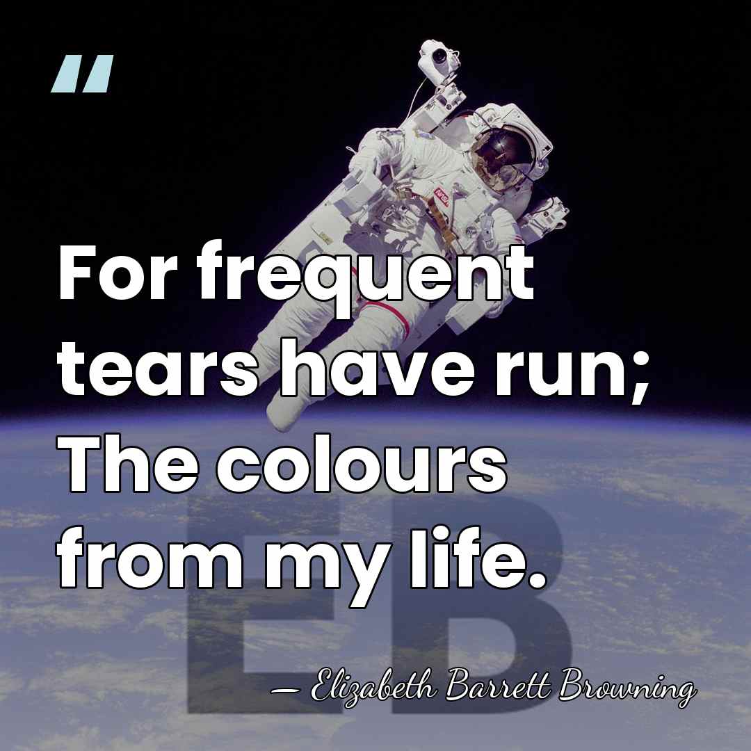 For frequent tears have run; The colours from my life. - Elizabeth Barrett Browning