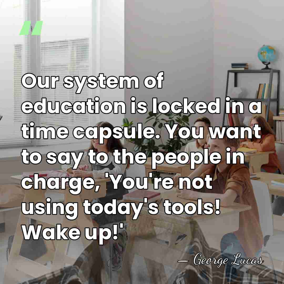 Our system of education is locked in a time capsule. You want&hellip; - George Lucas