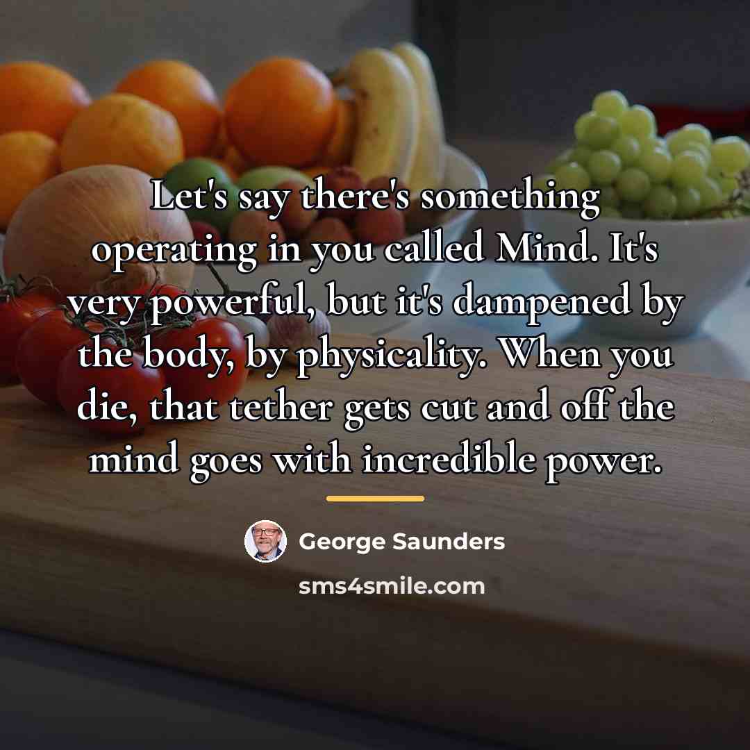 “Let's say there's something operating in you called Mind. It's…” quote by George Saunders