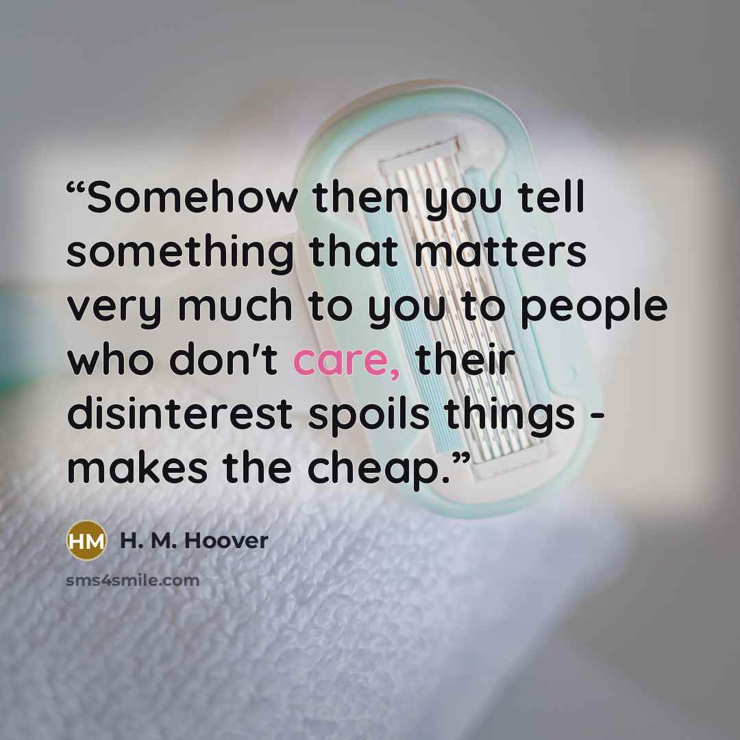“Somehow then you tell something that matters very much to you to people who don't care, their disinterest spoils things - makes the cheap.” quote by H. M. Hoover