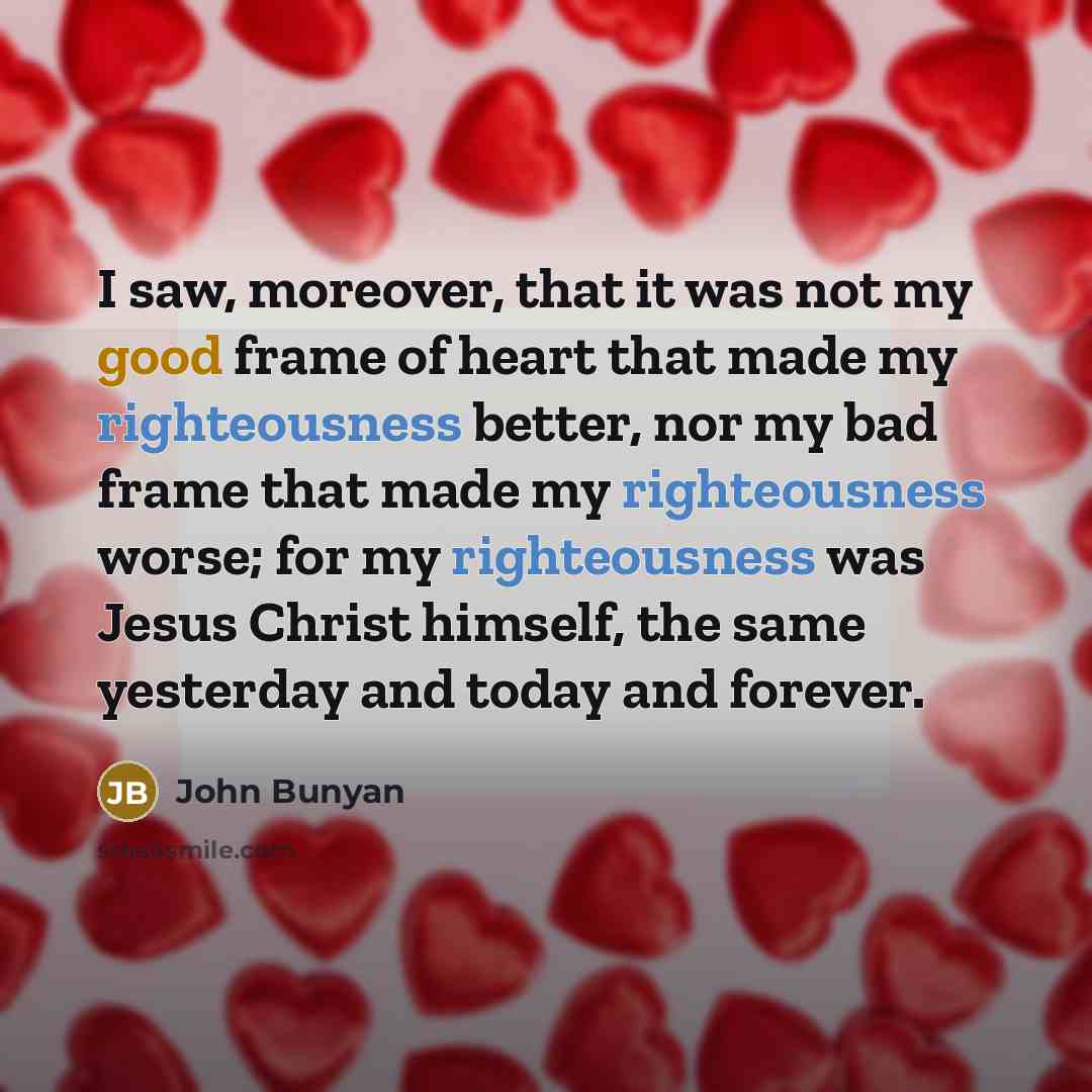 “I saw, moreover, that it was not my good frame…” quote by John Bunyan