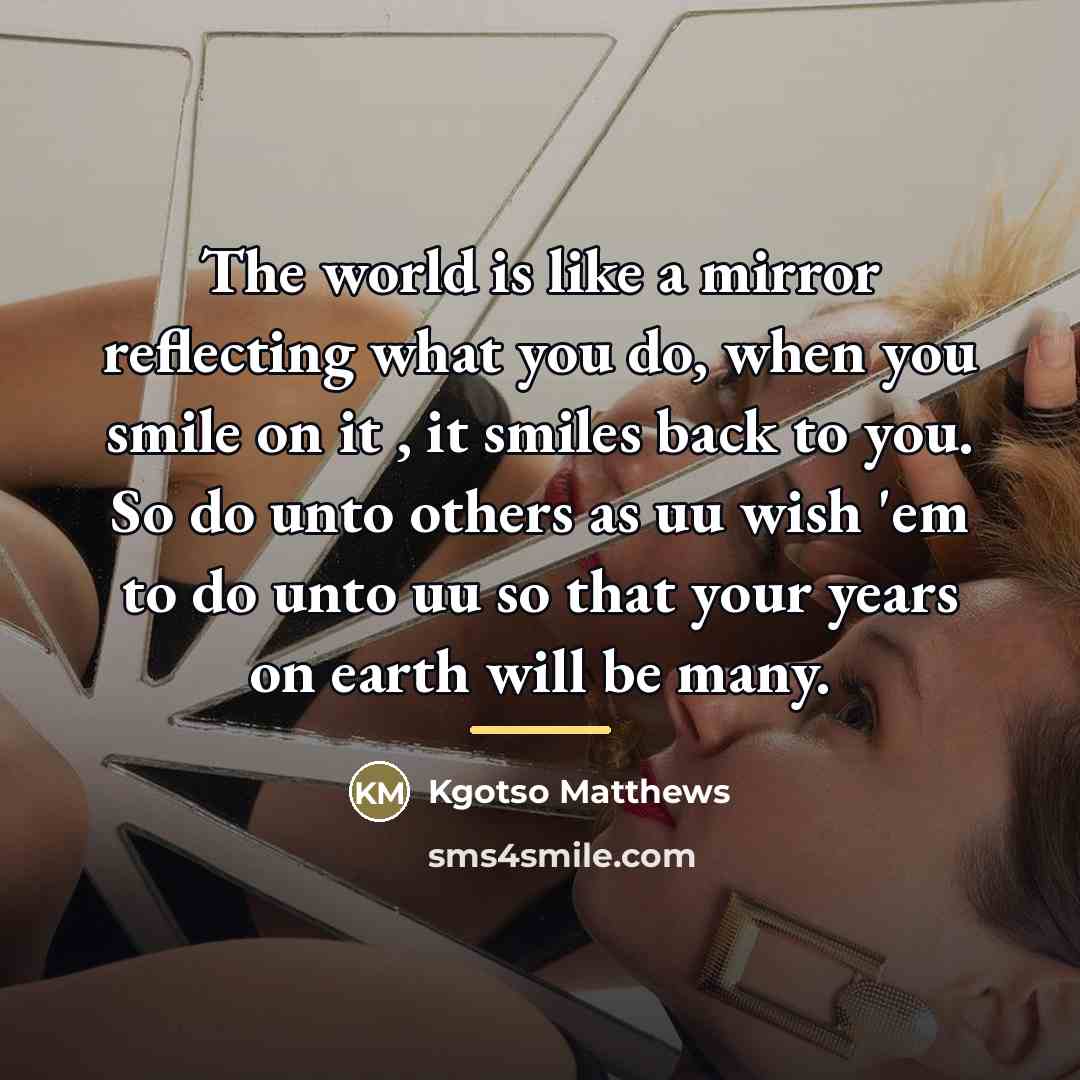 “The world is like a mirror reflecting what you do,…” quote by Kgotso Matthews