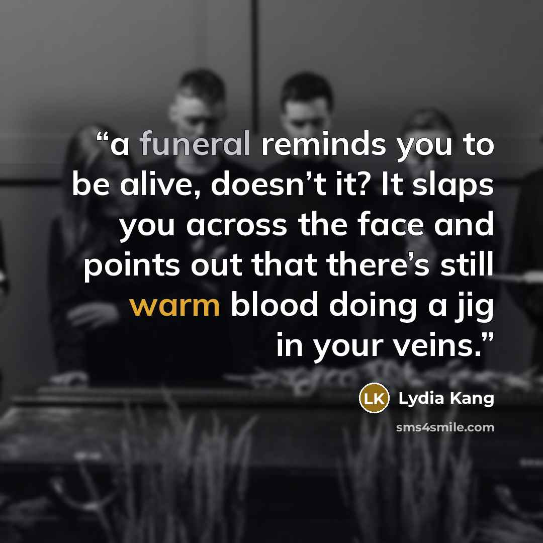 “a funeral reminds you to be alive, doesn’t it? It slaps you across the face and points out that there’s still warm blood doing a jig in your veins.” quote by Lydia Kang