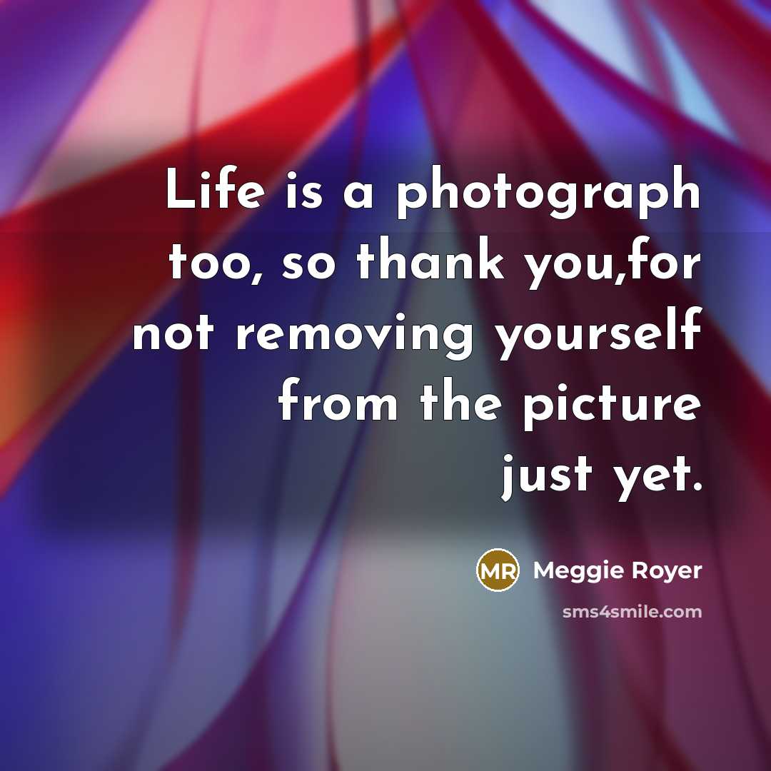 “Life is a photograph too, so thank you,for not removing…” quote by Meggie Royer