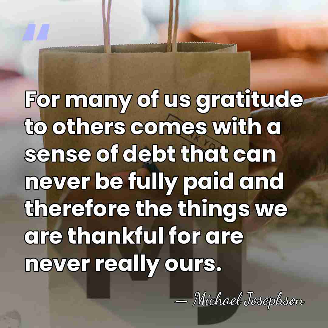 For many of us gratitude to others comes with a sense of&hellip; - Michael Josephson