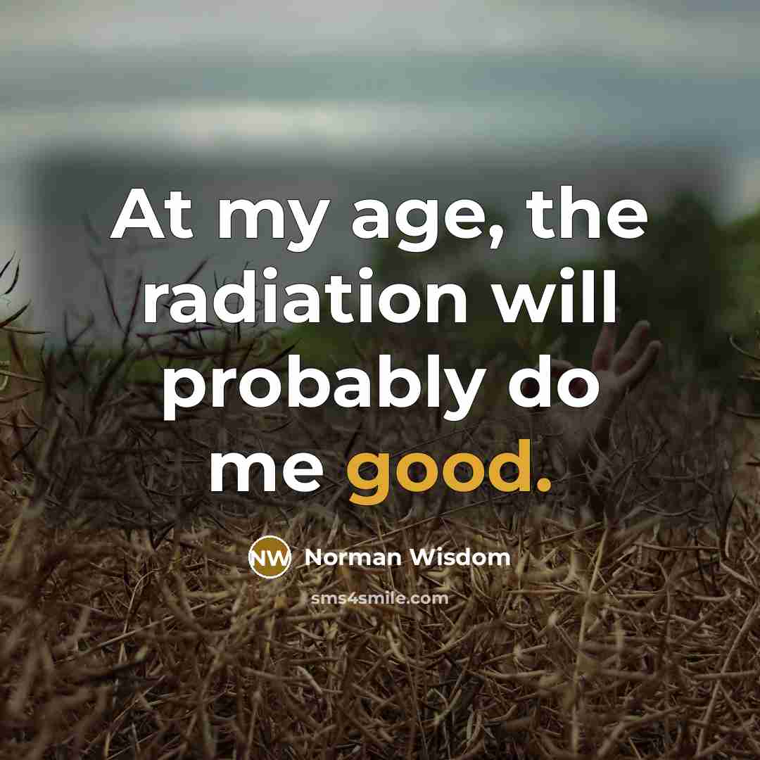 “At my age, the radiation will probably do me good.…” quote by Norman Wisdom
