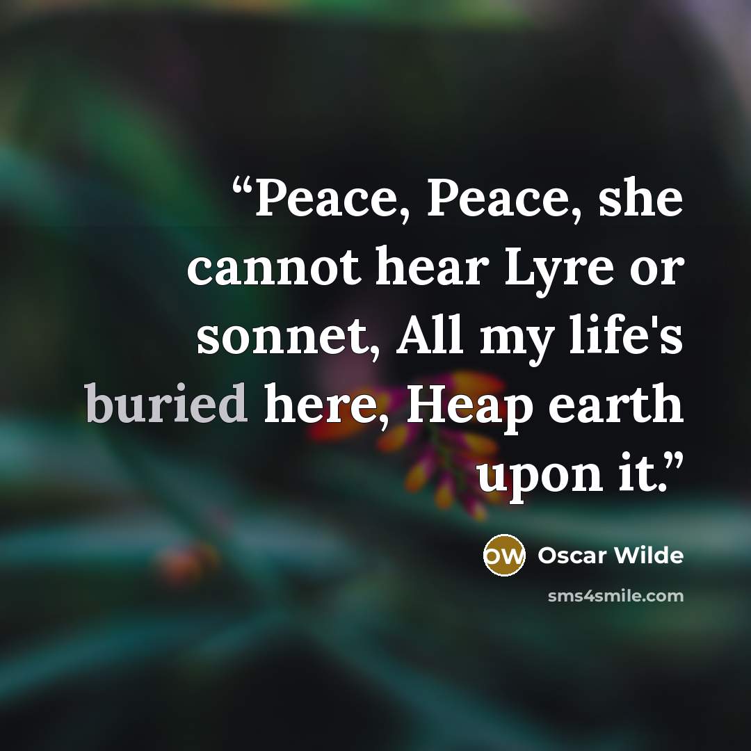 “Peace, Peace, she cannot hear Lyre or sonnet, All my life's buried here, Heap earth upon it.” quote by Oscar Wilde