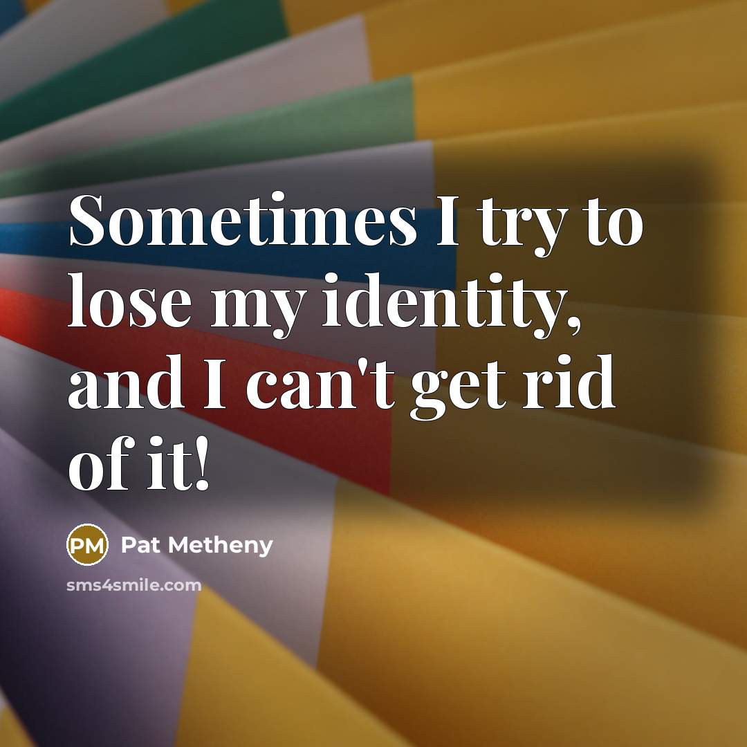 “Sometimes I try to lose my identity, and I can't…” quote by Pat Metheny