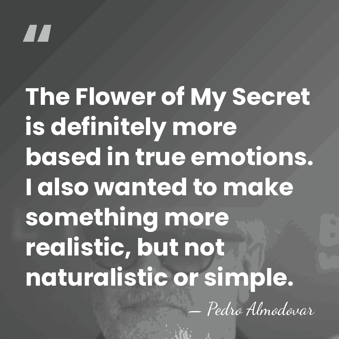 The Flower of My Secret is definitely more based in true emotions.&hellip; - Pedro Almodovar