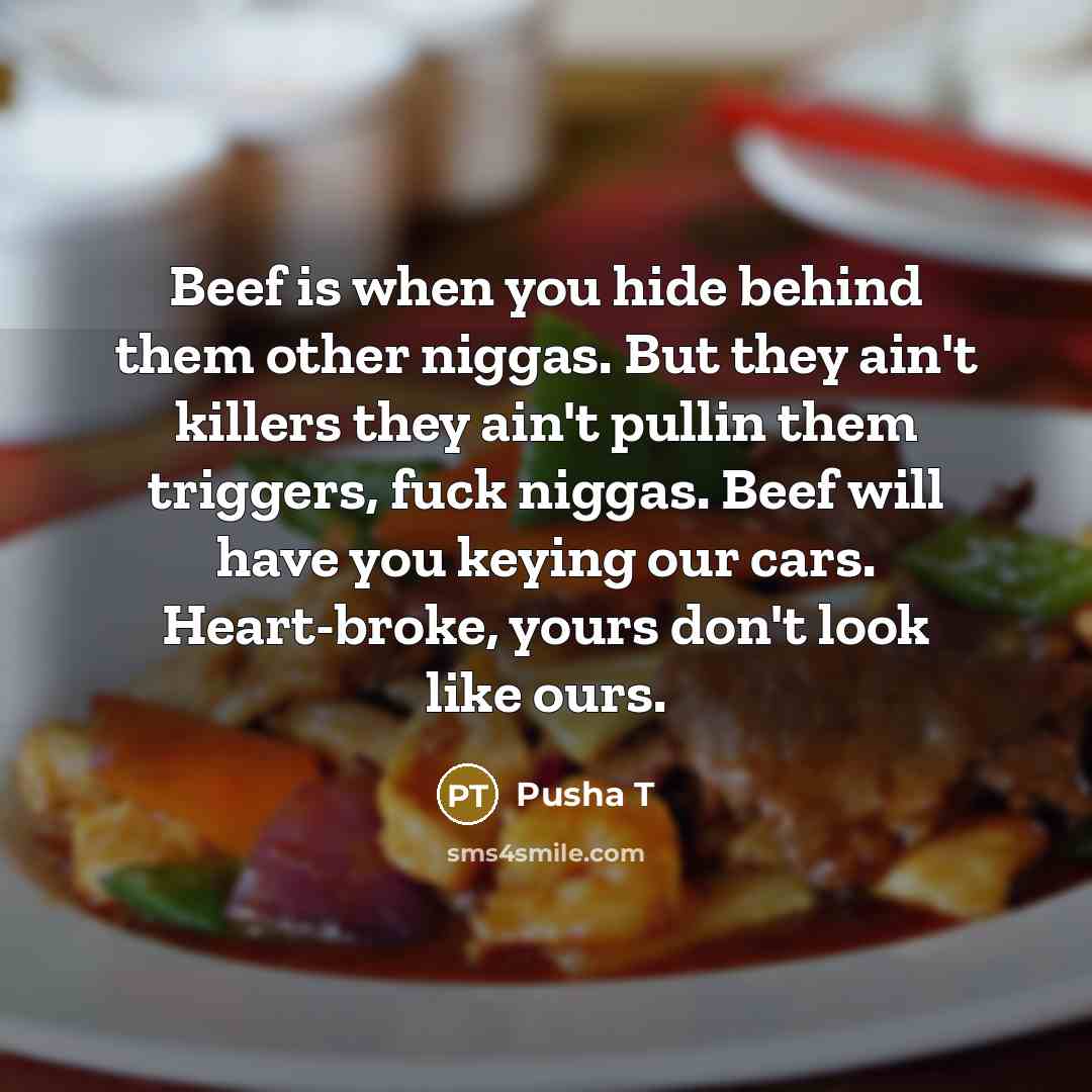 “Beef is when you hide behind them other niggas. But they ain't killers they ain't pullin them triggers, fuck niggas. Beef will have you keying our cars. Heart-broke, yours don't look like ours.” quote by Pusha T
