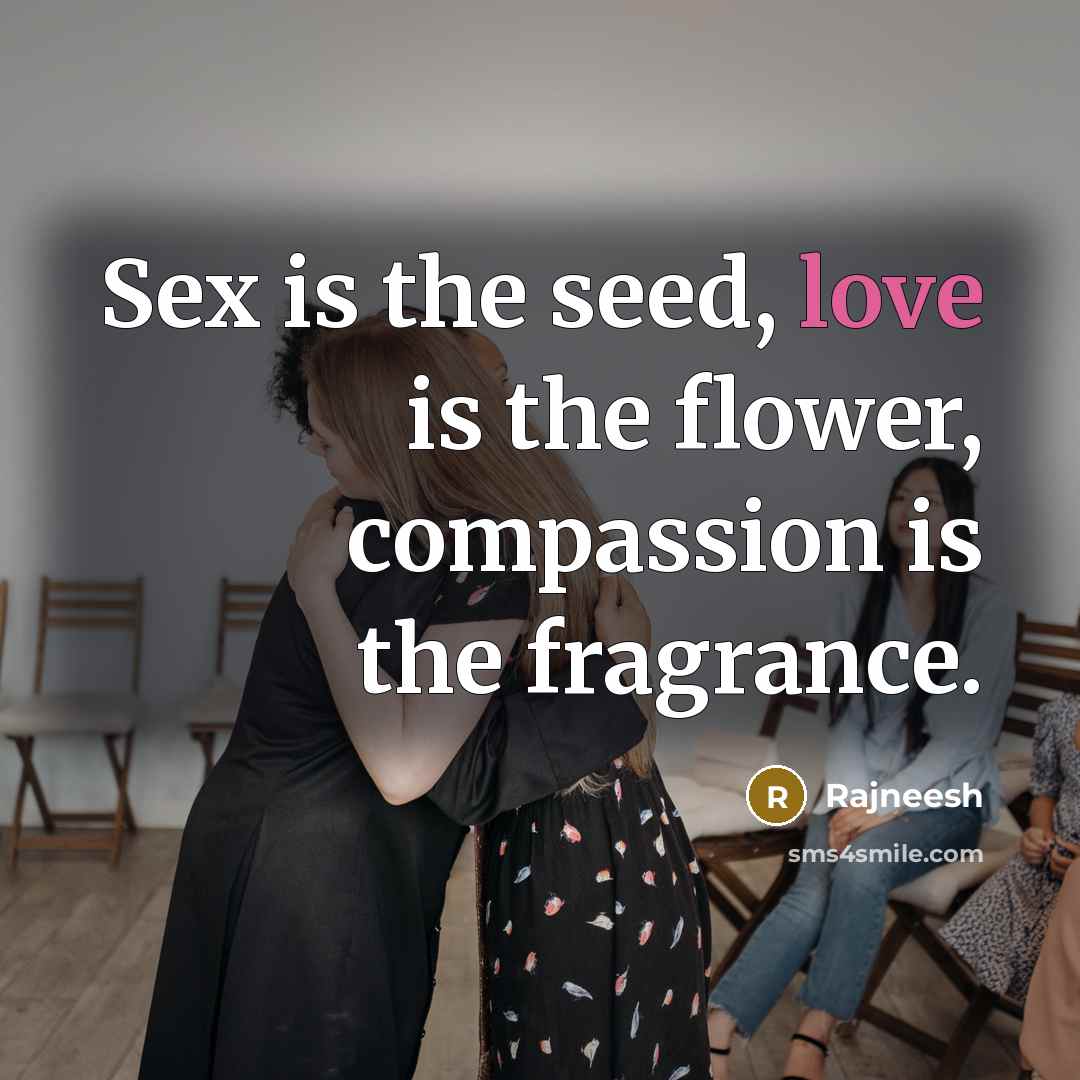 “Sex is the seed, love is the flower, compassion is…” quote by Rajneesh