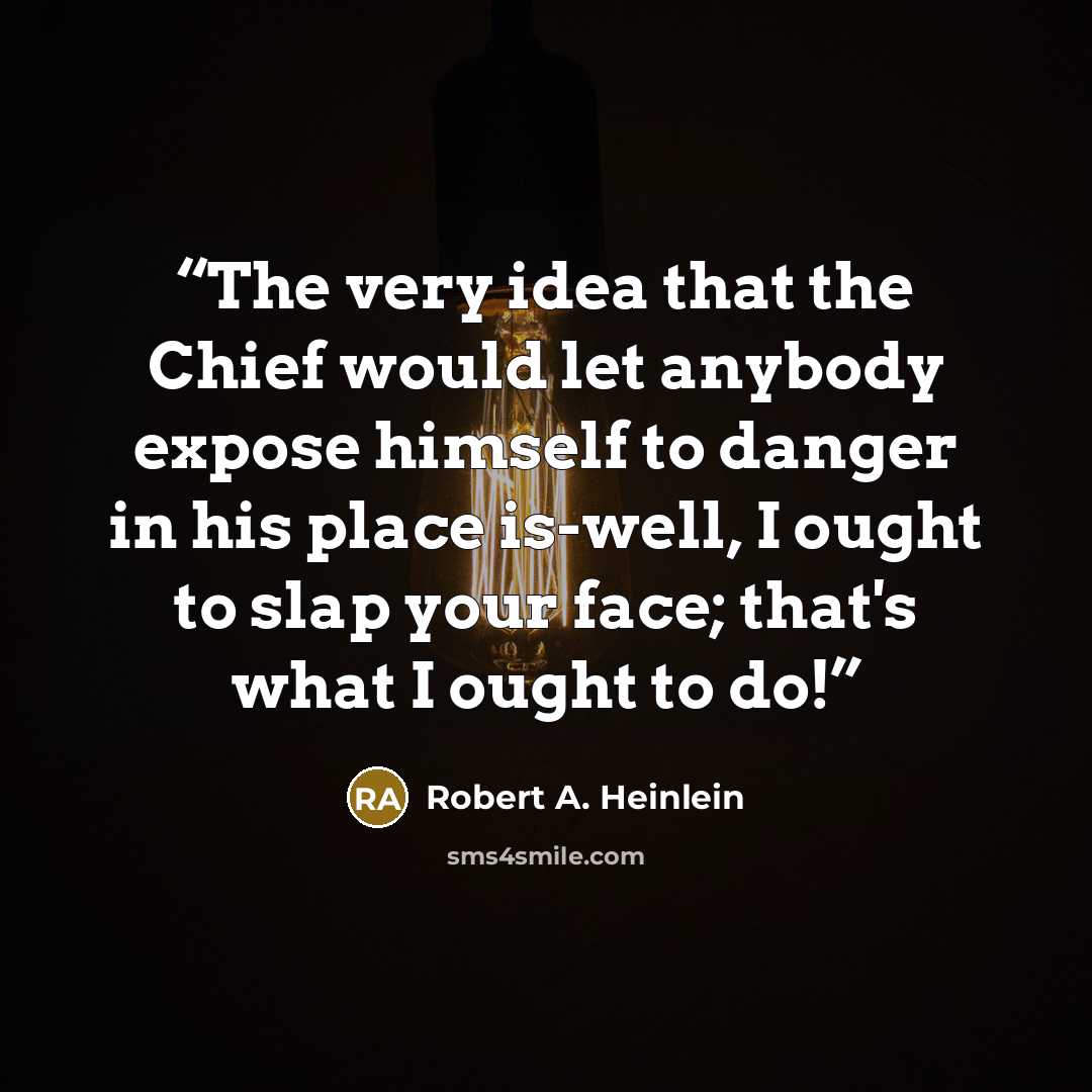 “The very idea that the Chief would let anybody expose himself to danger in his place is-well, I ought to slap your face; that's what I ought to do!” quote by Robert A. Heinlein