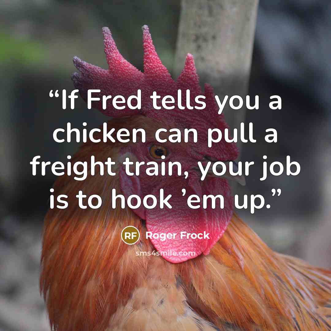 “If Fred tells you a chicken can pull a freight train, your job is to hook ’em up.” quote by Roger Frock