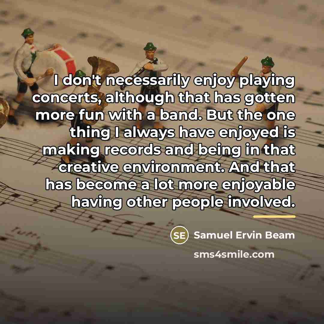 “I don't necessarily enjoy playing concerts, although that has gotten…” quote by Samuel Ervin Beam