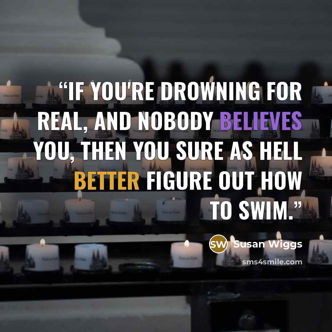 “If you're drowning for real, and nobody believes you, then you sure as hell better figure out how to swim.” quote by Susan Wiggs