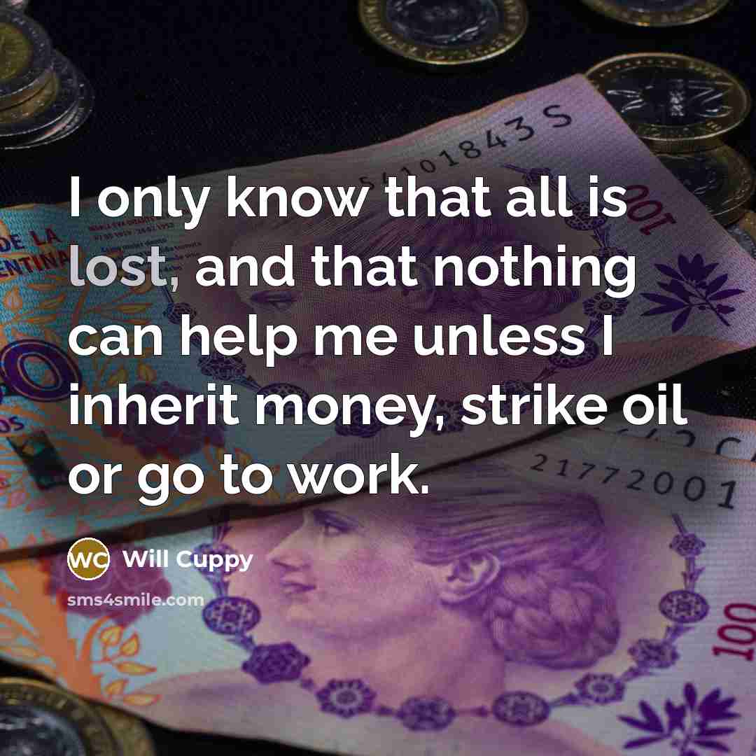 “I only know that all is lost, and that nothing can help me unless I inherit money, strike oil or go to work.” quote by Will Cuppy