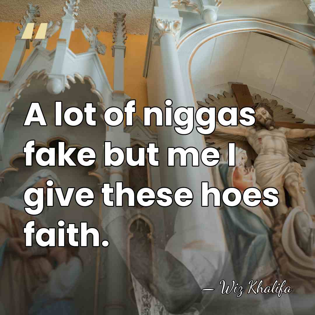 A lot of niggas fake but me I give these hoes faith. - Wiz Khalifa