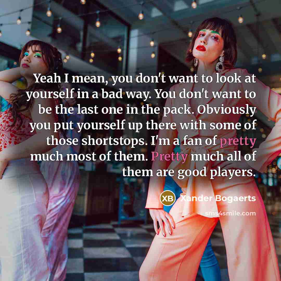“Yeah I mean, you don't want to look at yourself…” quote by Xander Bogaerts