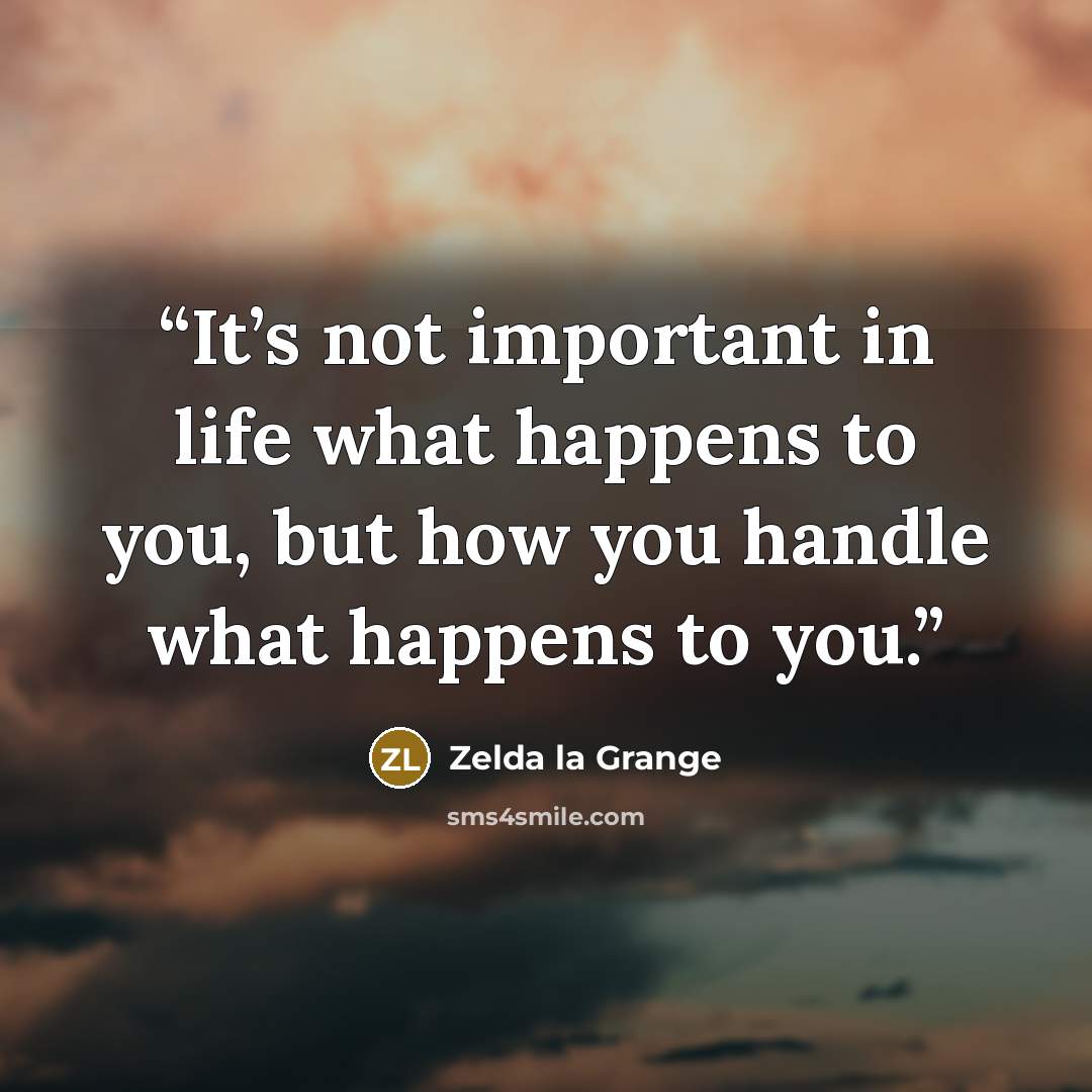 “It’s not important in life what happens to you, but how you handle what happens to you.” quote by Zelda la Grange