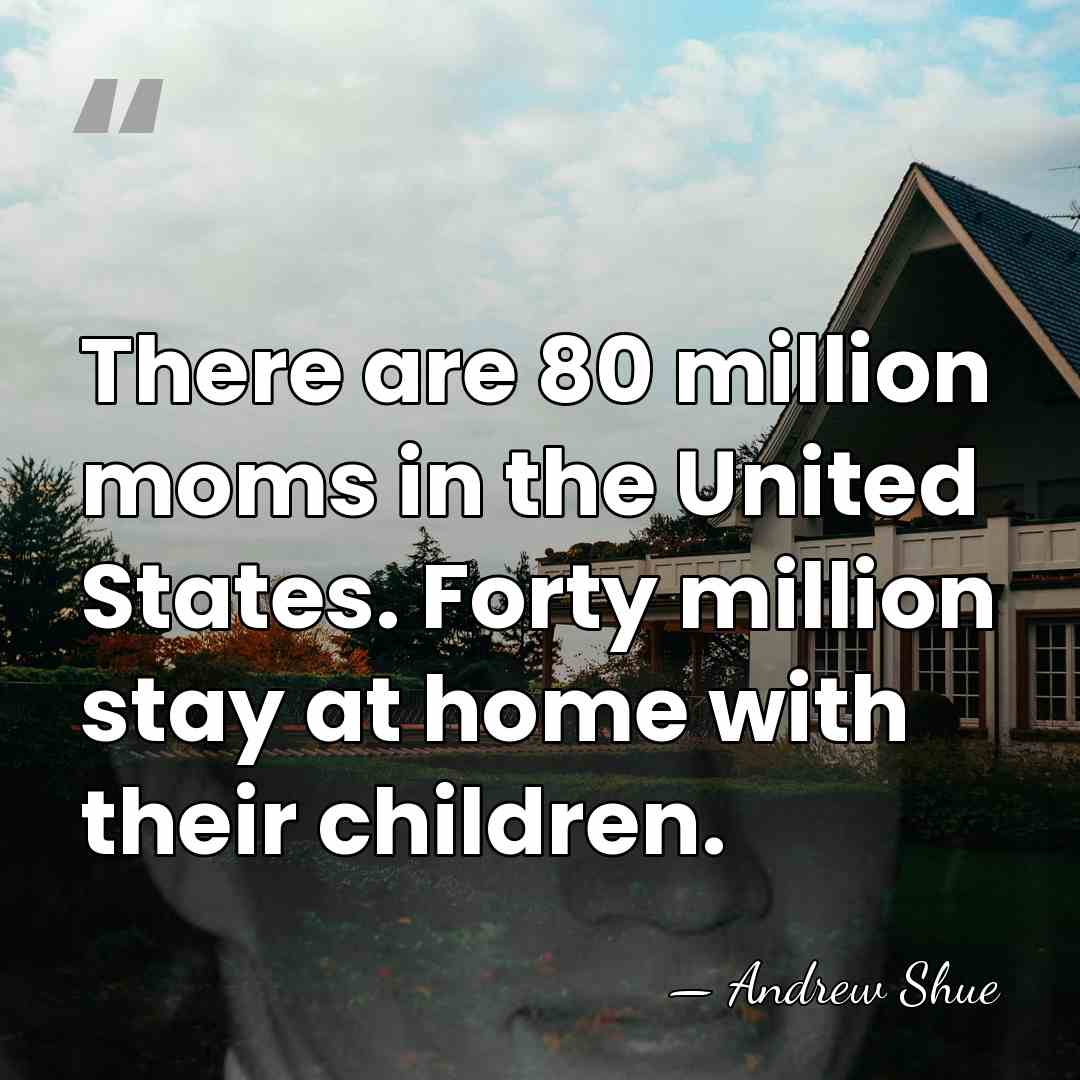 There are 80 million moms in the United States. Forty million stay&hellip; - Andrew Shue