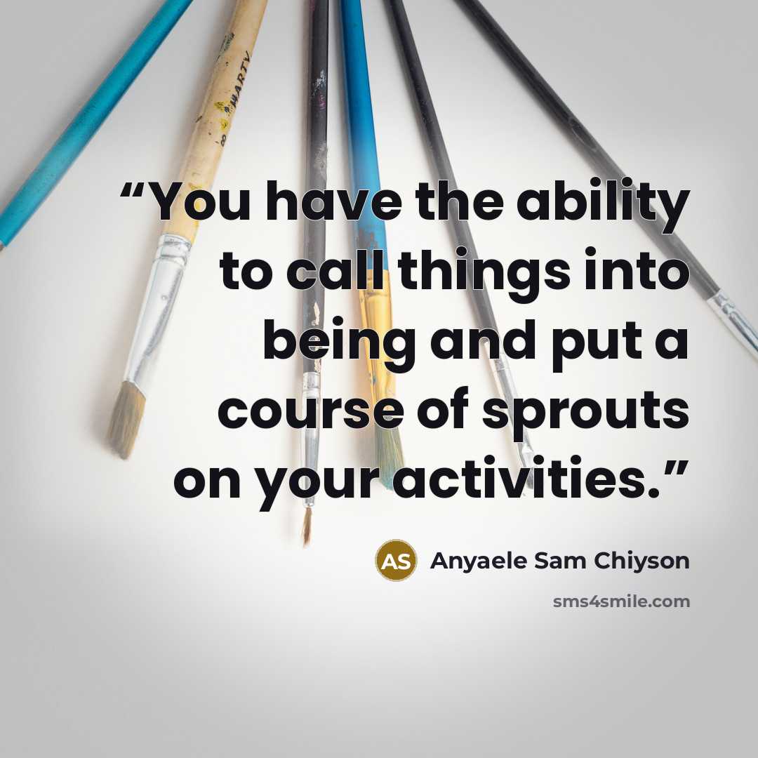 “You have the ability to call things into being and put a course of sprouts on your activities.” quote by Anyaele Sam Chiyson