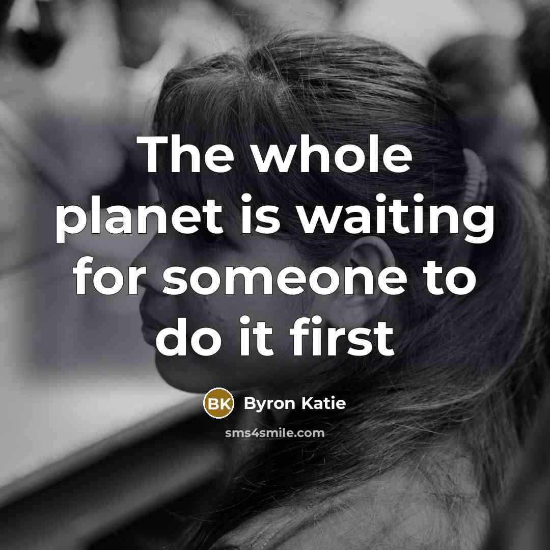 “The whole planet is waiting for someone to do it…” quote by Byron Katie