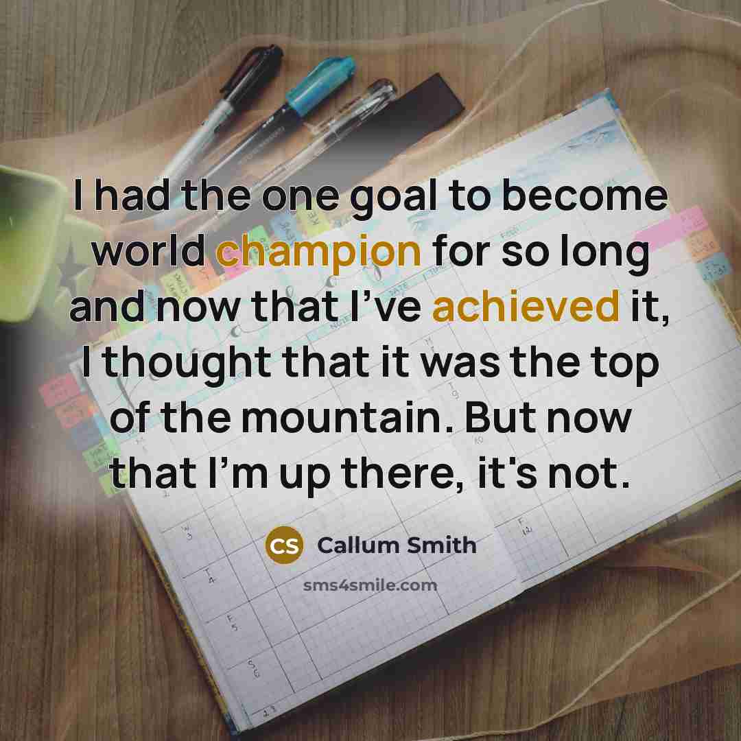 “I had the one goal to become world champion for so long and now that I've achieved it, I thought that it was the top of the mountain. But now that I'm up there, it's not.” quote by Callum Smith