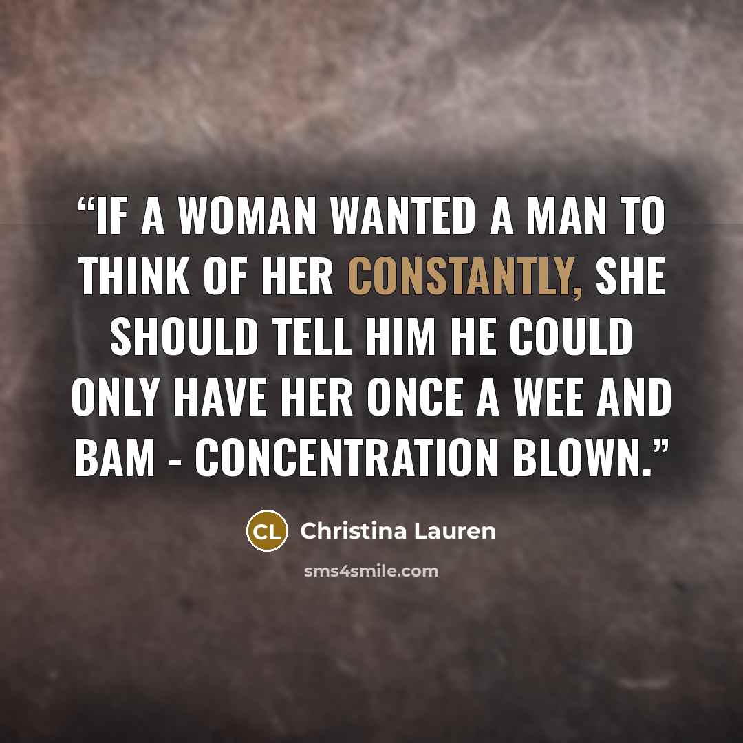 “If a woman wanted a man to think of her constantly, she should tell him he could only have her once a wee and bam - concentration blown.” quote by Christina Lauren