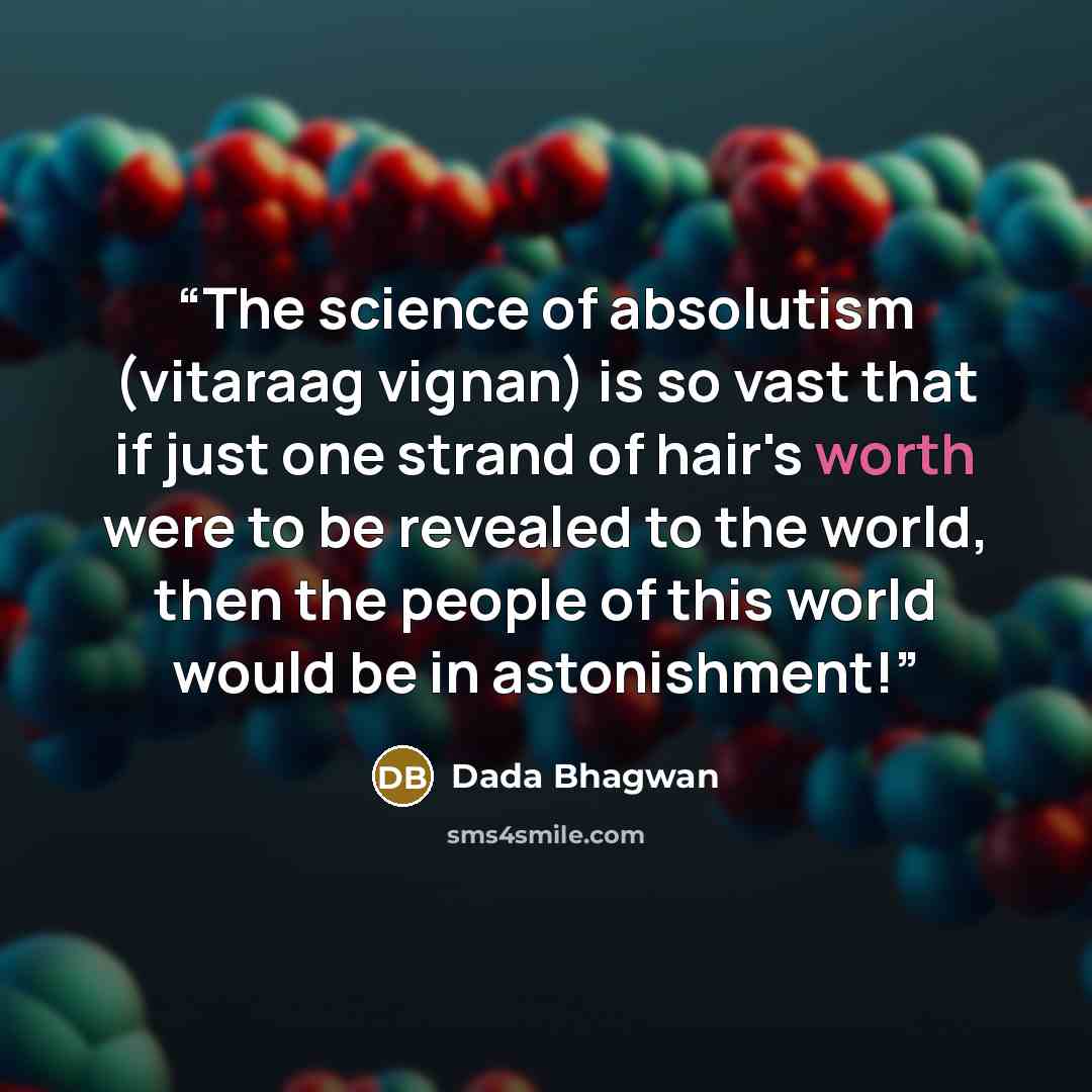 “The science of absolutism (vitaraag vignan) is so vast that if just one strand of hair's worth were to be revealed to the world, then the people of this world would be in astonishment!” quote by Dada Bhagwan