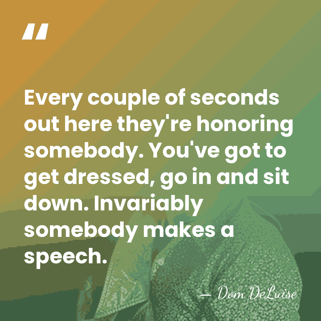 Every couple of seconds out here they're honoring somebody. You've got to&hellip; - Dom DeLuise