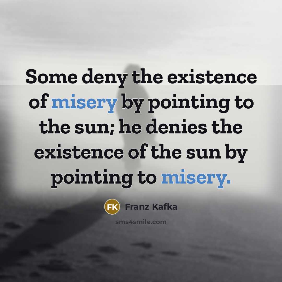 “Some deny the existence of misery by pointing to the…” quote by Franz Kafka