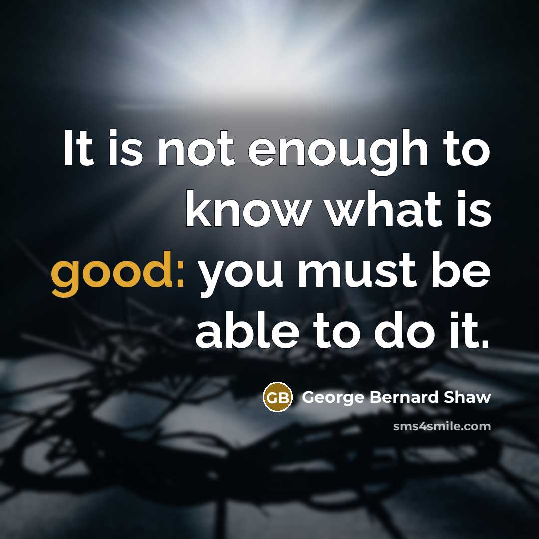 “It is not enough to know what is good: you…” quote by George Bernard Shaw