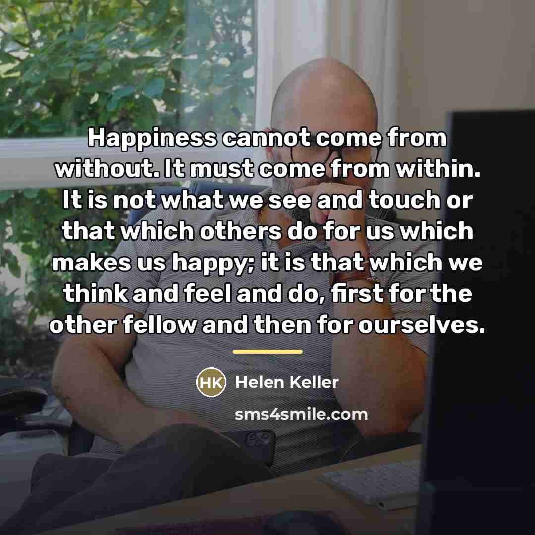 “Happiness cannot come from without. It must come from within.…” quote by Helen Keller