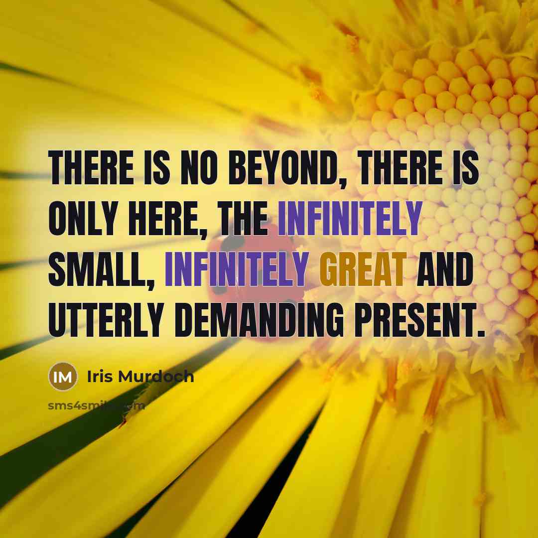 “There is no beyond, there is only here, the infinitely small, infinitely great and utterly demanding present.” quote by Iris Murdoch