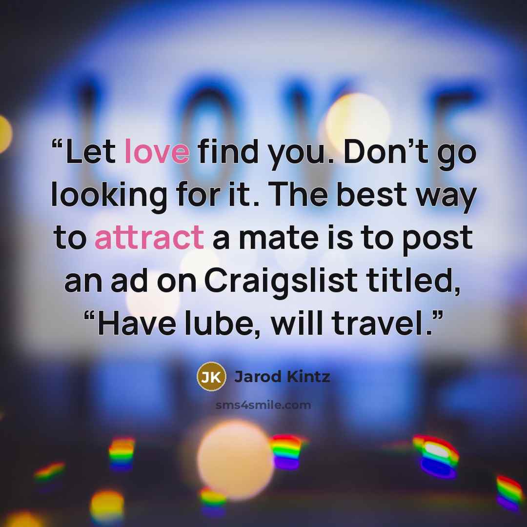 “Let love find you. Don’t go looking for it. The best way to attract a mate is to post an ad on Craigslist titled, “Have lube, will travel.” quote by Jarod Kintz