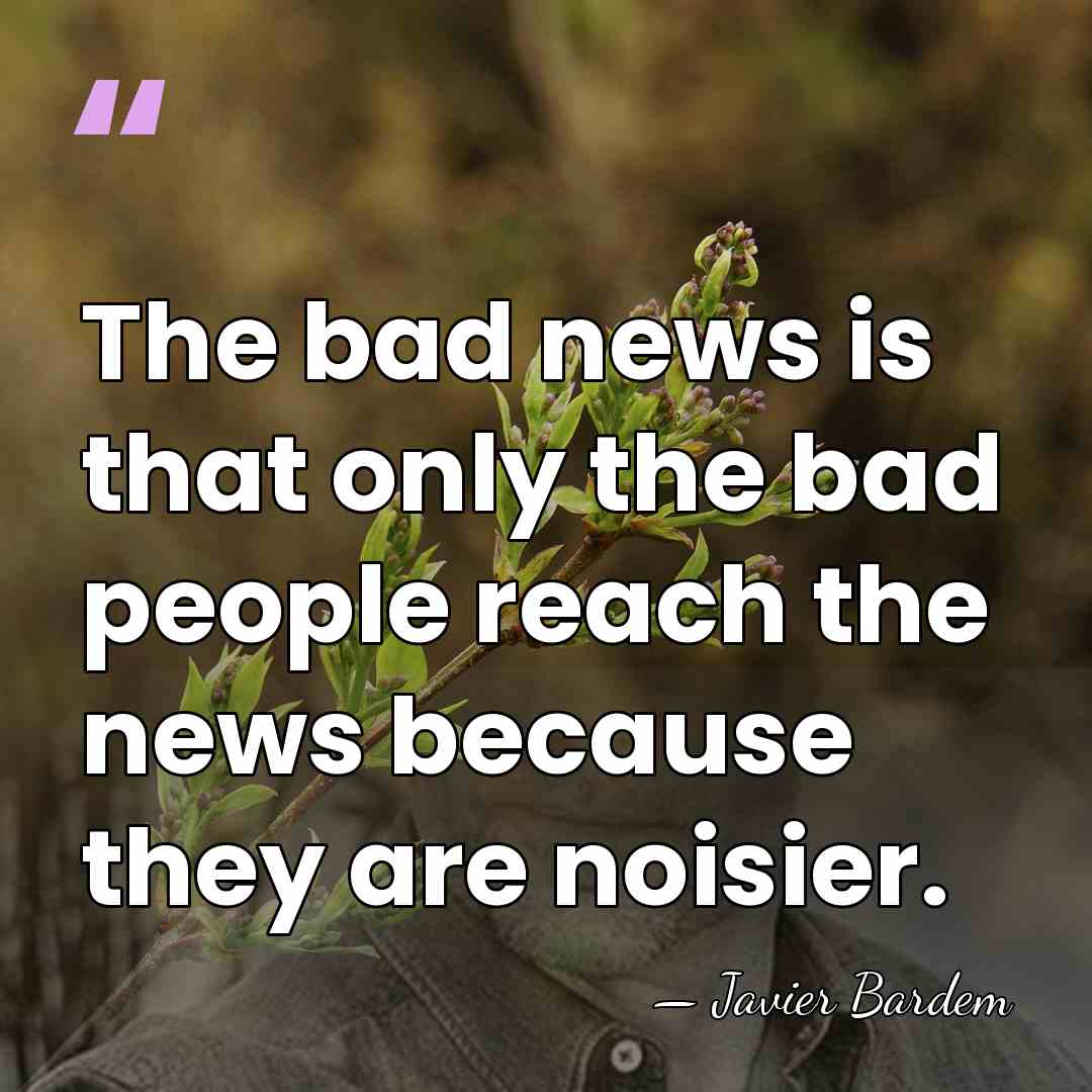 The bad news is that only the bad people reach the news&hellip; - Javier Bardem