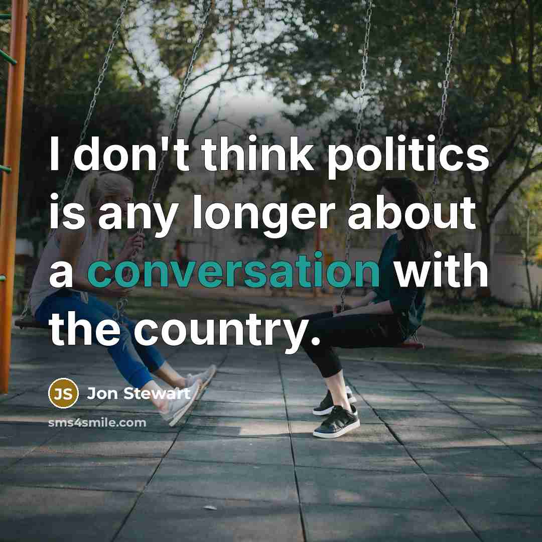 “I don't think politics is any longer about a conversation…” quote by Jon Stewart