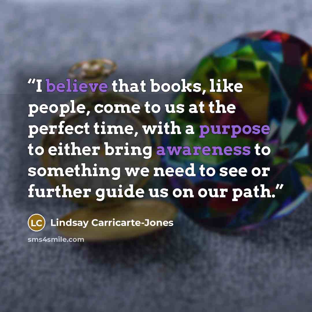 “I believe that books, like people, come to us at the perfect time, with a purpose to either bring awareness to something we need to see or further guide us on our path.” quote by Lindsay Carricarte-Jones