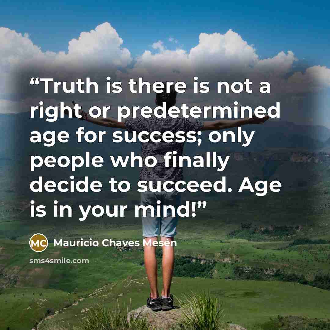 “Truth is there is not a right or predetermined age for success; only people who finally decide to succeed. Age is in your mind!” quote by Mauricio Chaves Mesén