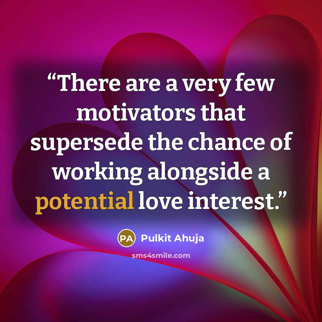 “There are a very few motivators that supersede the chance of working alongside a potential love interest.” quote by Pulkit Ahuja